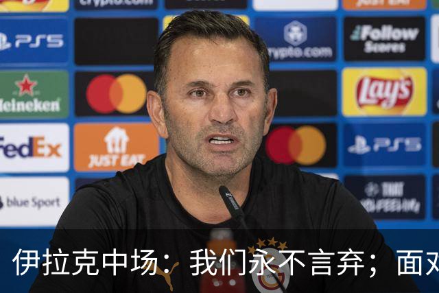 伊拉克中场：我们永不言弃；面对姆巴佩这种巨星我们也会提升状态